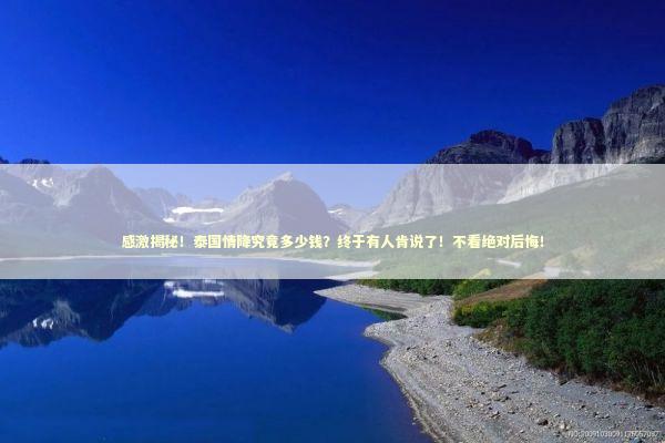 感激揭秘！泰国情降究竟多少钱？终于有人肯说了！不看绝对后悔！