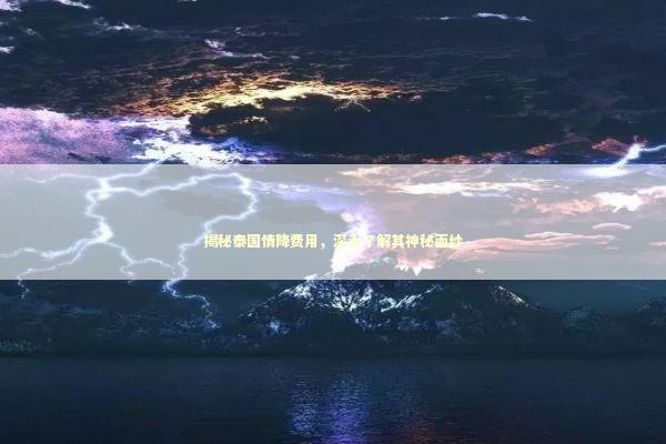 揭秘泰国情降费用，深入了解其神秘面纱