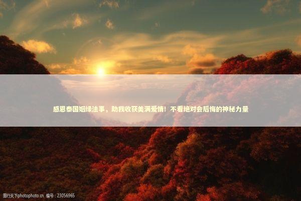 感恩泰国姻缘法事，助我收获美满爱情！不看绝对会后悔的神秘力量