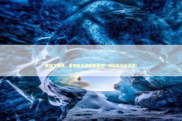 泰国下情降，爱情魔法真的管用吗？揭秘背后的真相！