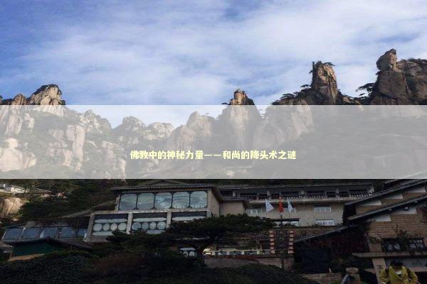 佛教中的神秘力量——和尚的降头术之谜