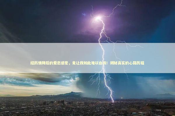 经历情降后的爱恋感觉，竟让我如此难以自拔！揭秘真实的心路历程