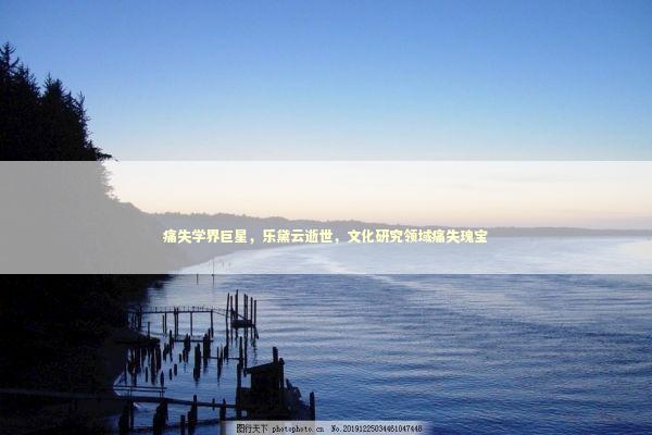 痛失学界巨星，乐黛云逝世，文化研究领域痛失瑰宝
