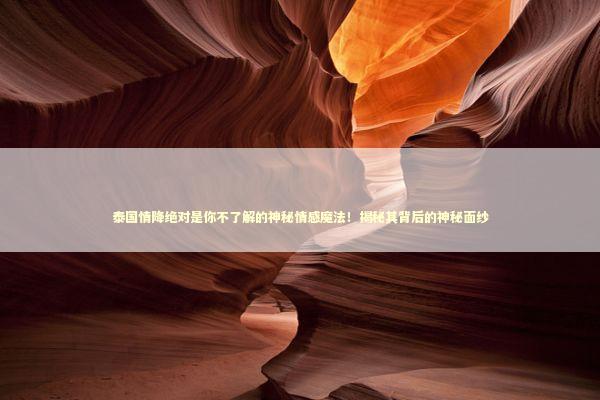 泰国情降绝对是你不了解的神秘情感魔法！揭秘其背后的神秘面纱
