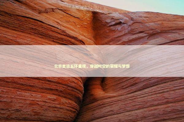 北京奥运五环重现，穿越时空的荣耀与梦想