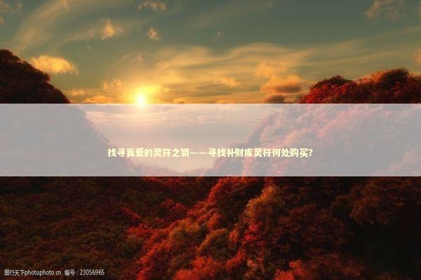 找寻真爱的灵符之钥——寻找补财库灵符何处购买?