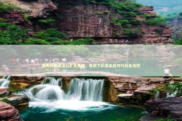 湖南四新堤决口扩大事件，危机下的紧急应对与社会关切