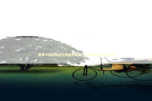 两男子因吃米线引发激烈争执，背后的故事引人深思