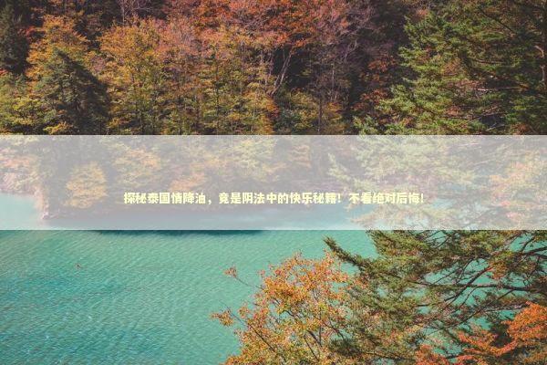 探秘泰国情降油，竟是阴法中的快乐秘籍！不看绝对后悔！