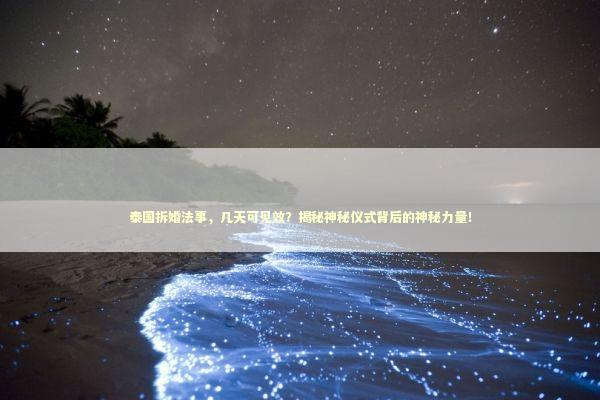 泰国拆婚法事，几天可见效？揭秘神秘仪式背后的神秘力量！