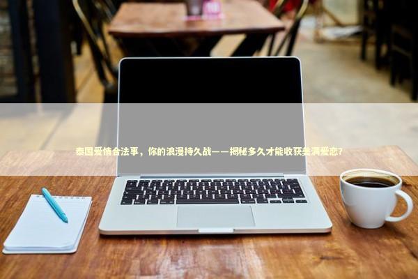 泰国爱情合法事，你的浪漫持久战——揭秘多久才能收获美满爱恋？