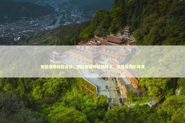 泰国情降挽回症状，揭秘泰国神秘情降术，挽回爱情不再难