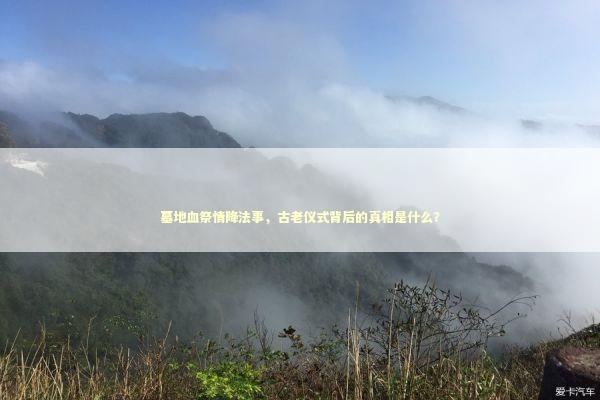 墓地血祭情降法事，古老仪式背后的真相是什么？