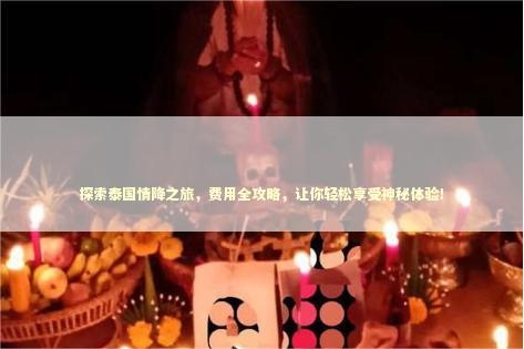 探索泰国情降之旅，费用全攻略，让你轻松享受神秘体验！