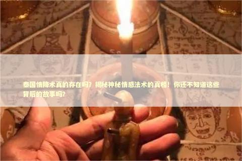 泰国情降术真的存在吗？揭秘神秘情感法术的真相！你还不知道这些背后的故事吗？