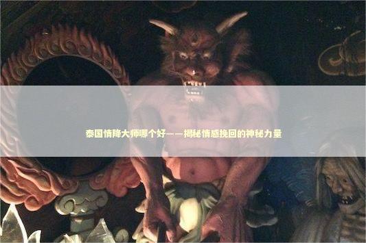 泰国情降大师哪个好——揭秘情感挽回的神秘力量