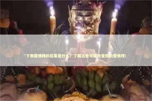 下泰国情降的后果是什么？了解这些可能改变你的爱情观！
