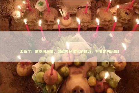太棒了！做泰国法事，体验神秘文化的魅力！不看绝对后悔！