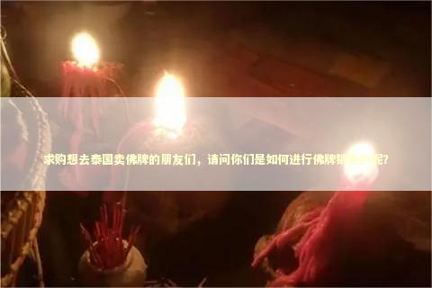 求购想去泰国卖佛牌的朋友们，请问你们是如何进行佛牌销售的呢？