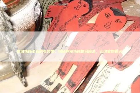 泰国情降术真的有效果！揭秘神秘情感挽回魔法，让你重燃爱火！