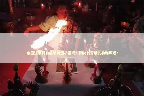 泰国法事真的能够转运祈福吗？揭秘其背后的神秘原理！