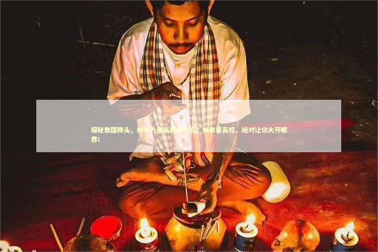 探秘泰国降头，神秘力量真的存在吗？快来看真相，绝对让你大开眼界！