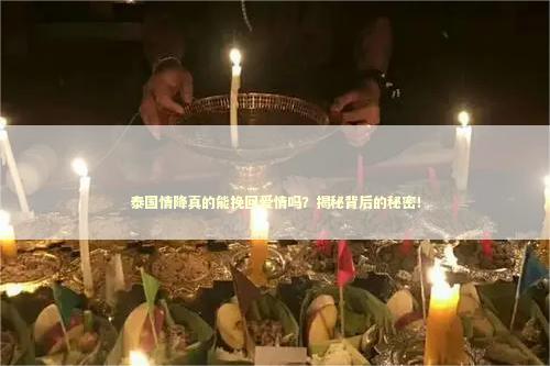 泰国情降真的能挽回爱情吗？揭秘背后的秘密！
