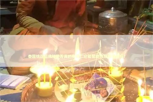 泰国桃花运佛牌是否真的有用？它能帮助你获得爱情吗？