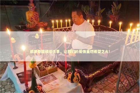 感激泰国续缘法事，让我们的爱情重燃希望之火！