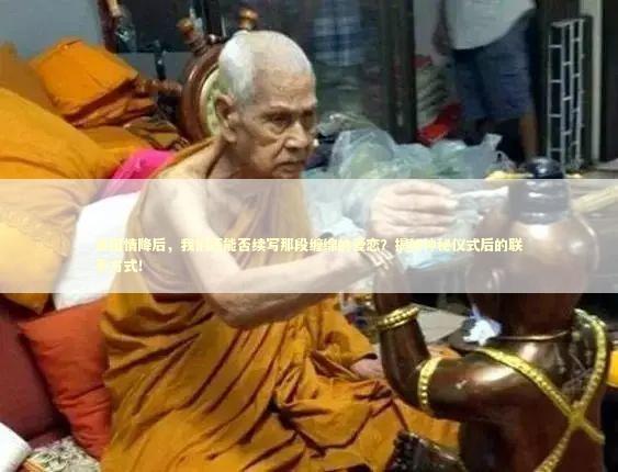 泰国情降后，我们还能否续写那段缠绵的爱恋？揭秘神秘仪式后的联系方式！