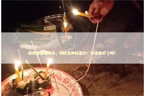 感激泰国情降术，揭秘其神秘面纱！你准备好了吗？