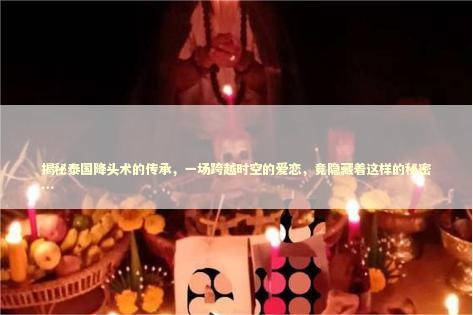 揭秘泰国降头术的传承，一场跨越时空的爱恋，竟隐藏着这样的秘密…