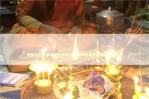 泰国诅咒法事绝对会反噬！揭秘神秘诅咒背后的惊人真相