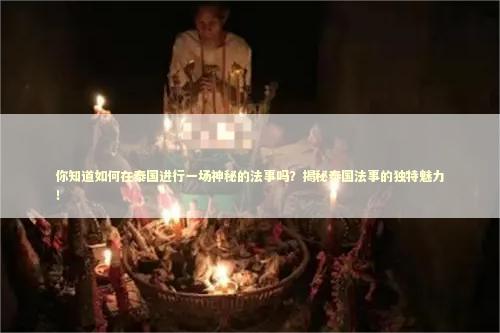 你知道如何在泰国进行一场神秘的法事吗？揭秘泰国法事的独特魅力！
