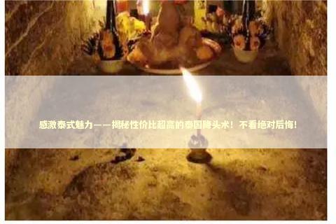 感激泰式魅力——揭秘性价比超高的泰国降头术！不看绝对后悔！