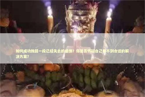 如何成功挽回一段已经失去的感情？你是否怀疑自己找不到合适的解决方案？