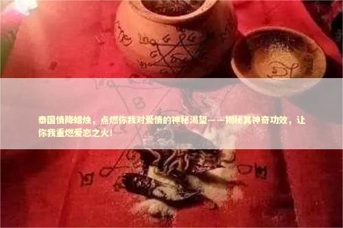 泰国情降蜡烛，点燃你我对爱情的神秘渴望——揭秘其神奇功效，让你我重燃爱恋之火！