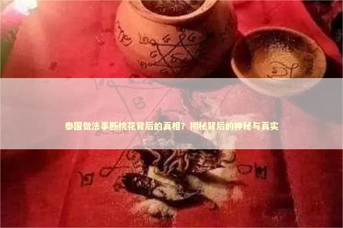 泰国做法事断桃花背后的真相？揭秘背后的神秘与真实