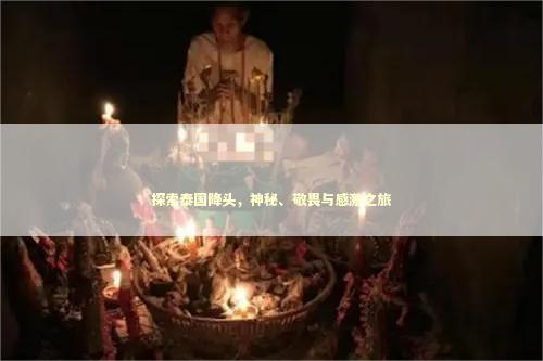 探索泰国降头，神秘、敬畏与感激之旅