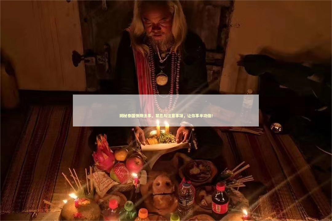 揭秘泰国情降法事，禁忌与注意事项，让你事半功倍！