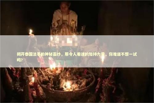揭开泰国法事的神秘面纱，那令人着迷的加持力量，你难道不想一试吗？