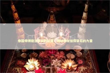 泰国师傅做法事真的管用！揭秘神秘信仰背后的力量