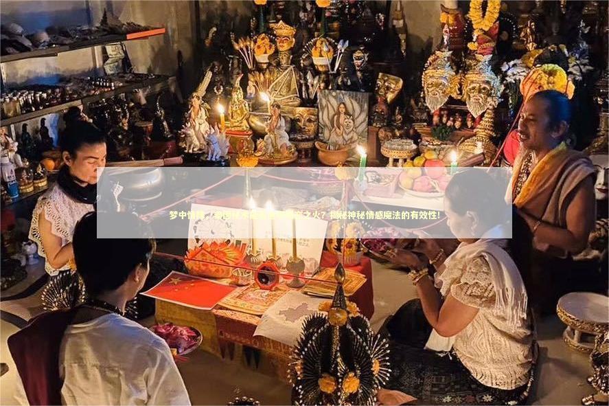 梦中情降，泰国秘术能否点燃爱恋之火？揭秘神秘情感魔法的有效性！