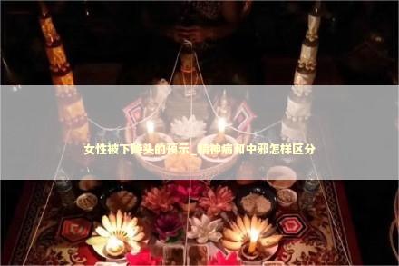 女性被下降头的预示_精神病和中邪怎样区分
