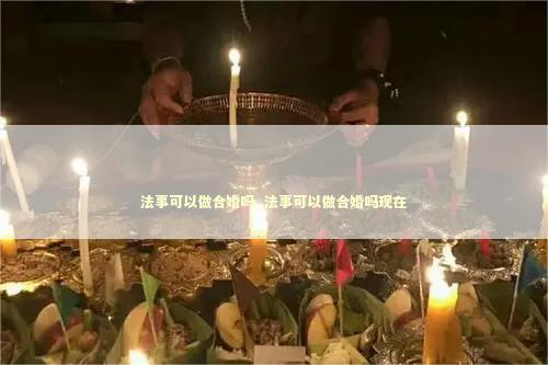 法事可以做合婚吗_法事可以做合婚吗现在