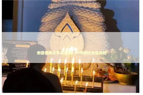 泰国情降法事靠谱吗？大师揭秘反噬真相