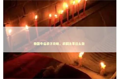 泰国寺庙求子攻略，求嗣法事这么做