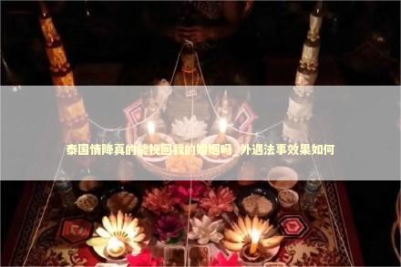 泰国情降真的能挽回我的婚姻吗_外遇法事效果如何