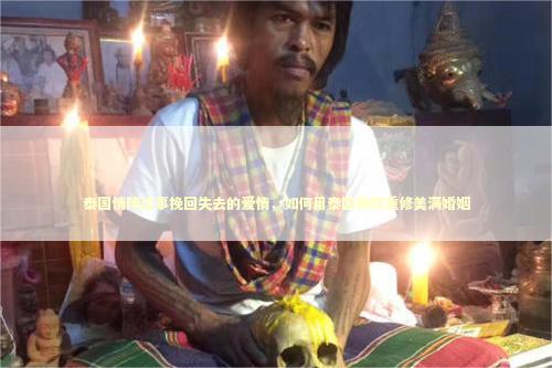 泰国情降法事挽回失去的爱情，如何用泰国佛牌重修美满婚姻
