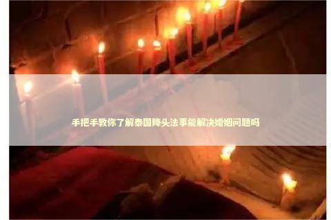 手把手教你了解泰国降头法事能解决婚姻问题吗